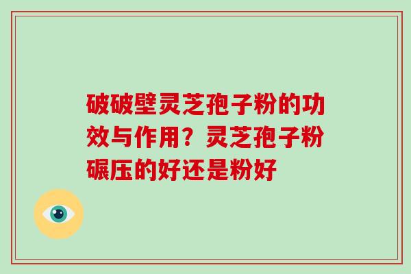 破破壁灵芝孢子粉的功效与作用？灵芝孢子粉碾压的好还是粉好