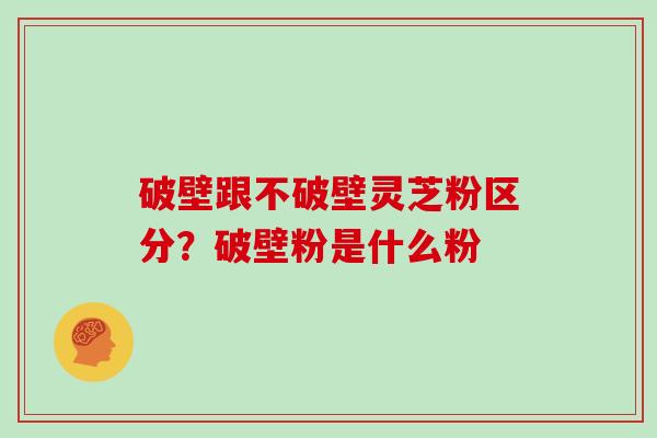 破壁跟不破壁灵芝粉区分？破壁粉是什么粉