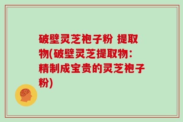 破壁灵芝袍子粉 提取物(破壁灵芝提取物:精制成宝贵的灵芝袍子粉)-第1张图片-灵芝大师 破壁灵芝袍子粉 提取物(破壁灵芝提取物:精制成宝贵的灵芝袍子粉)-第1张图片-灵芝大师