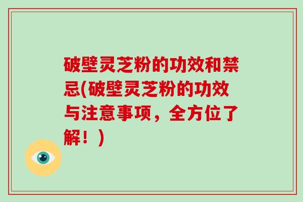 破壁灵芝粉的功效和禁忌(破壁灵芝粉的功效与注意事项，全方位了解！)