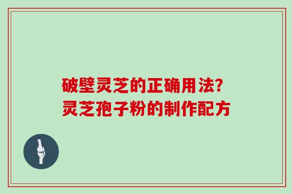 破壁灵芝的正确用法？灵芝孢子粉的制作配方