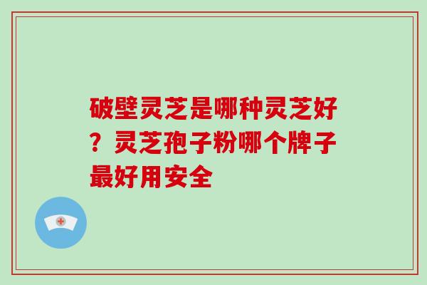 破壁灵芝是哪种灵芝好？灵芝孢子粉哪个牌子最好用安全