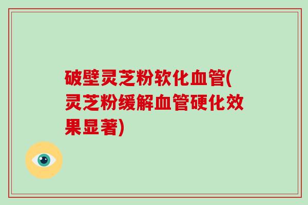 破壁灵芝粉软化血管(灵芝粉缓解血管硬化效果显著)