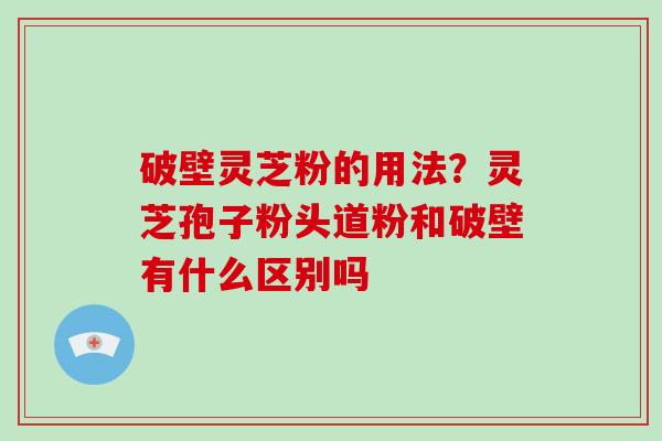破壁灵芝粉的用法？灵芝孢子粉头道粉和破壁有什么区别吗