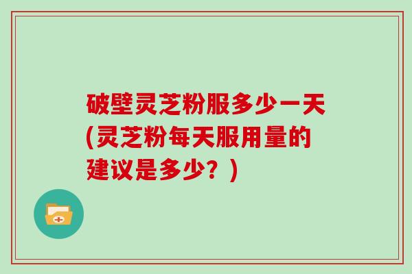 破壁灵芝粉服多少一天(灵芝粉每天服用量的建议是多少？)
