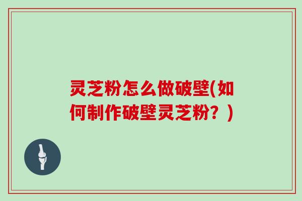 灵芝粉怎么做破壁(如何制作破壁灵芝粉？)