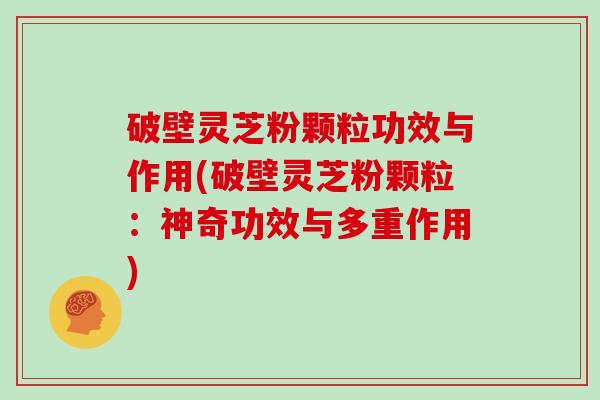 破壁灵芝粉颗粒功效与作用(破壁灵芝粉颗粒：神奇功效与多重作用)
