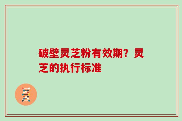 破壁灵芝粉有效期？灵芝的执行标准