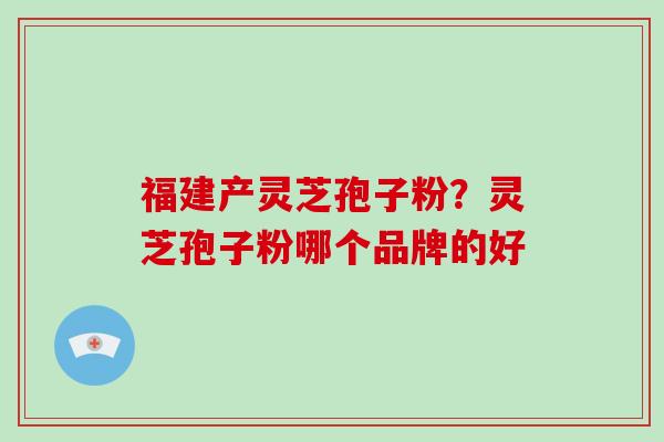 福建产灵芝孢子粉？灵芝孢子粉哪个品牌的好