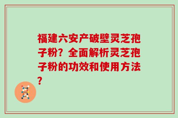 福建六安产破壁灵芝孢子粉？全面解析灵芝孢子粉的功效和使用方法？