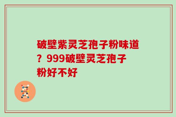 破壁紫灵芝孢子粉味道？999破壁灵芝孢子粉好不好
