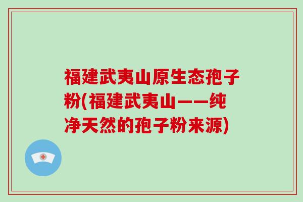 福建武夷山原生态孢子粉(福建武夷山——纯净天然的孢子粉来源)