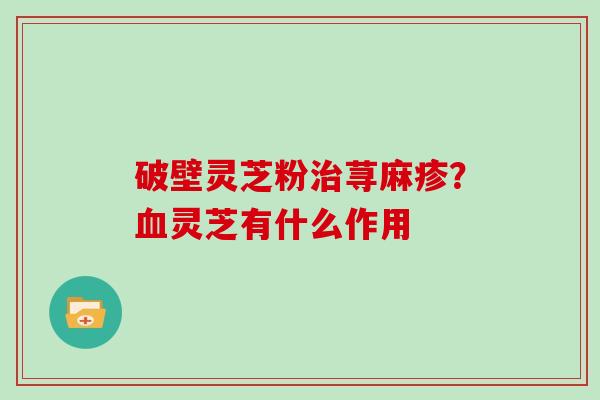 破壁灵芝粉治荨麻疹？血灵芝有什么作用