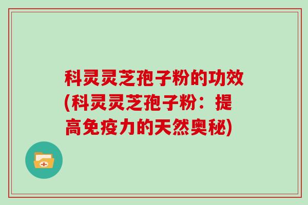 科灵灵芝孢子粉的功效(科灵灵芝孢子粉：提高免疫力的天然奥秘)