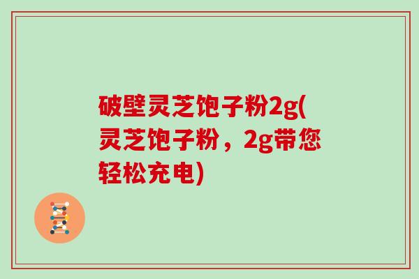 破壁灵芝饱子粉2g(灵芝饱子粉，2g带您轻松充电)