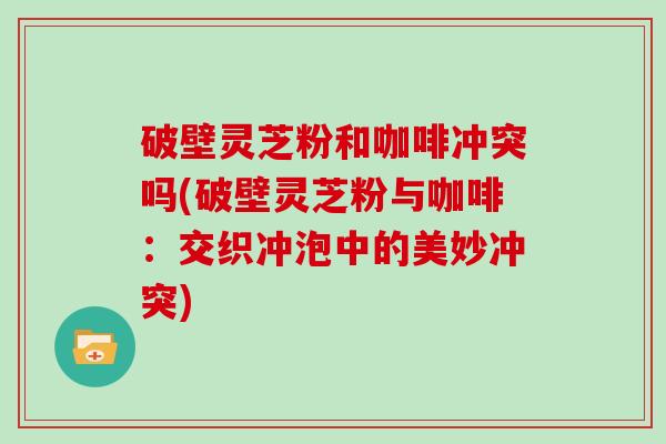 破壁灵芝粉和咖啡冲突吗(破壁灵芝粉与咖啡：交织冲泡中的美妙冲突)
