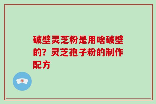 破壁灵芝粉是用啥破壁的？灵芝孢子粉的制作配方