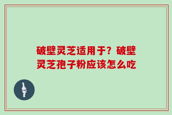 破壁灵芝适用于？破壁灵芝孢子粉应该怎么吃