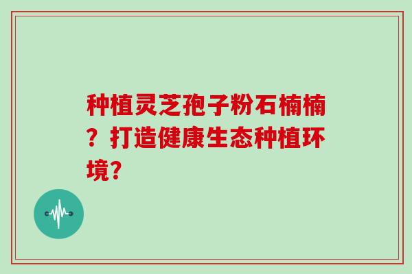 种植灵芝孢子粉石楠楠？打造健康生态种植环境？