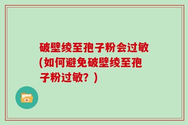 破壁绫至孢子粉会过敏(如何避免破壁绫至孢子粉过敏？)
