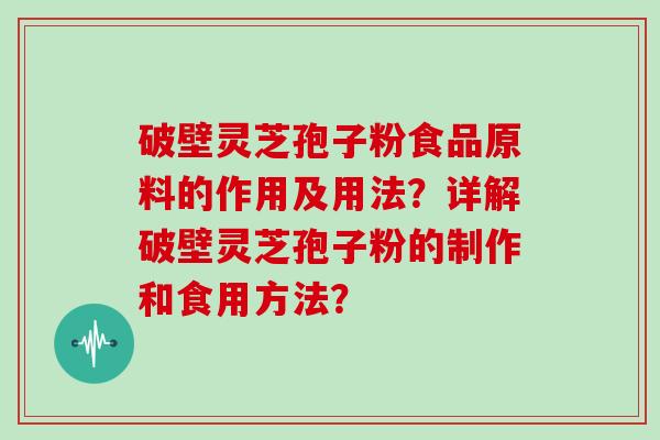 破壁灵芝孢子粉食品原料的作用及用法？详解破壁灵芝孢子粉的制作和食用方法？