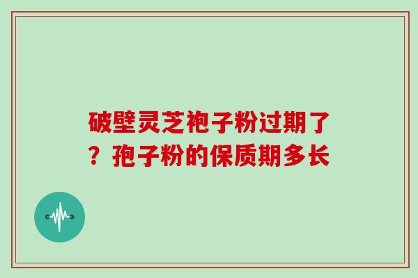 破壁灵芝袍子粉过期了？孢子粉的保质期多长