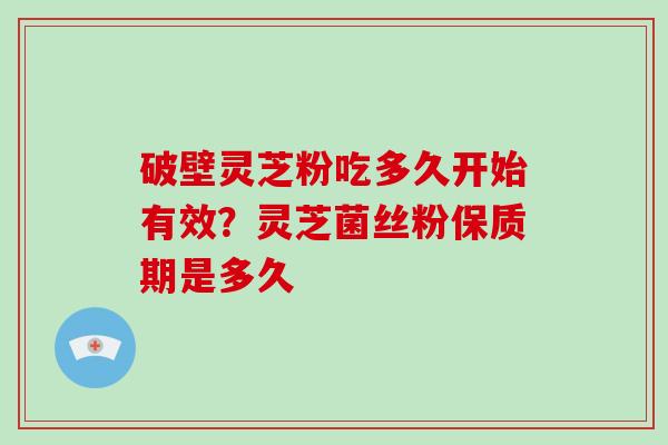破壁灵芝粉吃多久开始有效？灵芝菌丝粉保质期是多久
