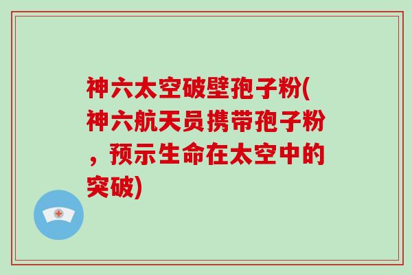 神六太空破壁孢子粉(神六航天员携带孢子粉，预示生命在太空中的突破)