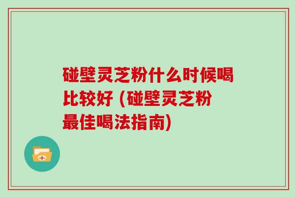 碰壁灵芝粉什么时候喝比较好 (碰壁灵芝粉最佳喝法指南)-第1张图片-灵芝大师 碰壁灵芝粉什么时候喝比较好 (碰壁灵芝粉最佳喝法指南)-第1张图片-灵芝大师
