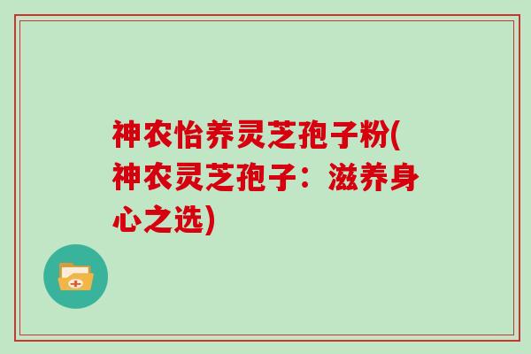 神农怡养灵芝孢子粉(神农灵芝孢子：滋养身心之选)
