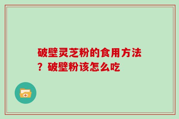破壁灵芝粉的食用方法？破壁粉该怎么吃
