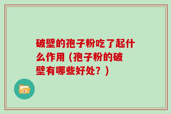 破壁的孢子粉吃了起什么作用 (孢子粉的破壁有哪些好处？)