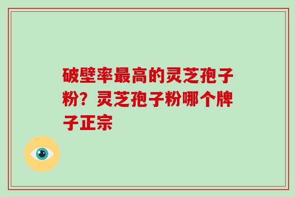 破壁率最高的灵芝孢子粉？灵芝孢子粉哪个牌子正宗