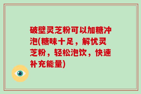 破壁灵芝粉可以加糖冲泡(糖味十足，解忧灵芝粉，轻松泡饮，快速补充能量)