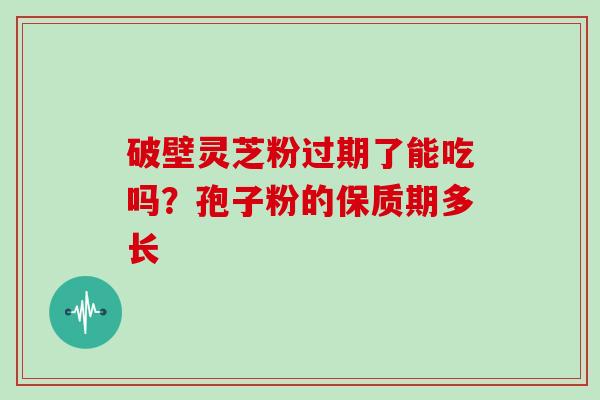 破壁灵芝粉过期了能吃吗？孢子粉的保质期多长