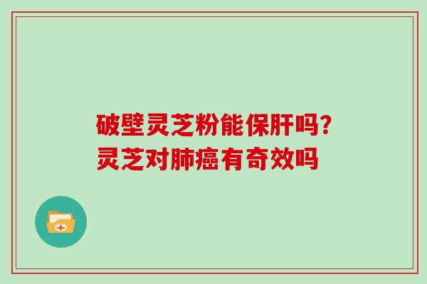 破壁灵芝粉能保肝吗？灵芝对肺癌有奇效吗