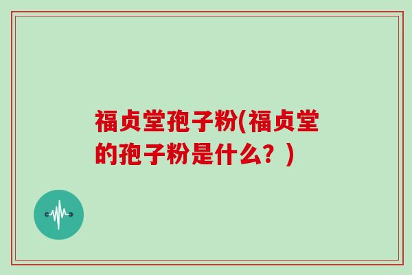 福贞堂孢子粉(福贞堂的孢子粉是什么？)