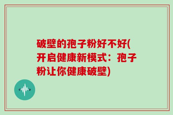 破壁的孢子粉好不好(开启健康新模式：孢子粉让你健康破壁)