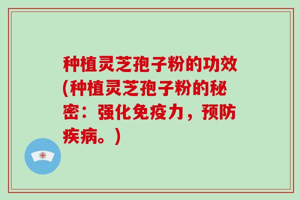 种植灵芝孢子粉的功效(种植灵芝孢子粉的秘密：强化免疫力，预防疾病。)
