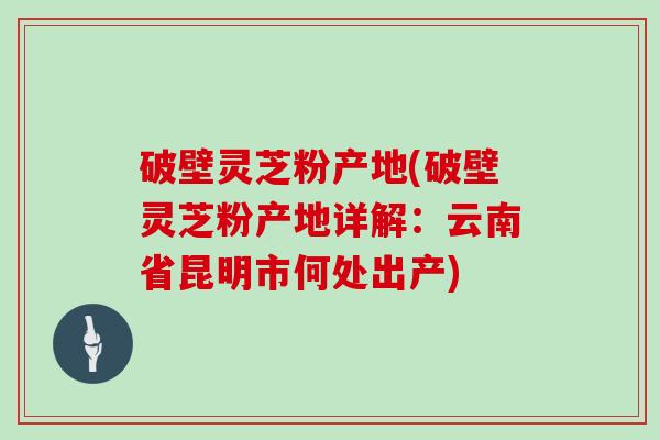 破壁灵芝粉产地(破壁灵芝粉产地详解：云南省昆明市何处出产)-第1张图片-灵芝大师