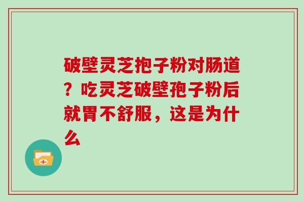 破壁灵芝抱子粉对肠道？吃灵芝破壁孢子粉后就胃不舒服，这是为什么