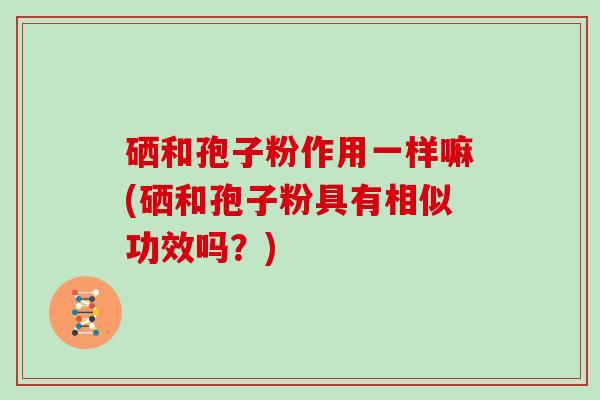硒和孢子粉作用一样嘛(硒和孢子粉具有相似功效吗？)