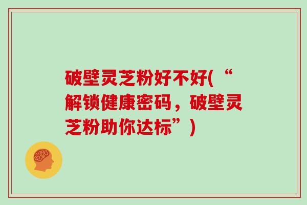 破壁灵芝粉好不好(“解锁健康密码，破壁灵芝粉助你达标”)