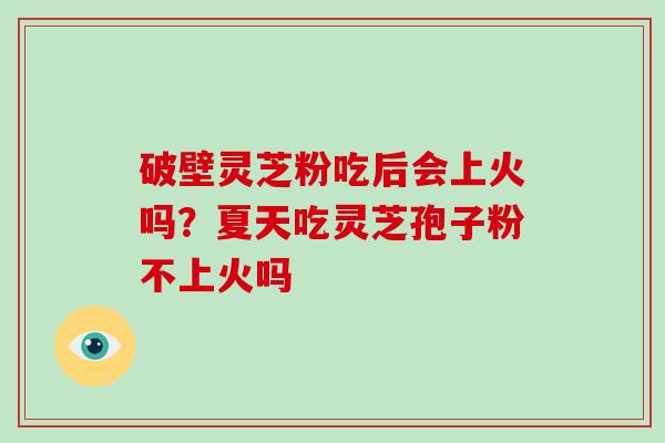 破壁灵芝粉吃后会上火吗？夏天吃灵芝孢子粉不上火吗