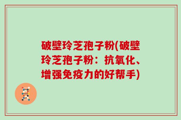破壁玲芝孢子粉(破壁玲芝孢子粉：抗氧化、增强免疫力的好帮手)