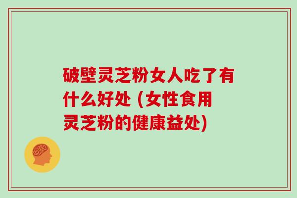 破壁灵芝粉女人吃了有什么好处 (女性食用灵芝粉的健康益处)-第1张图片-灵芝大师 破壁灵芝粉女人吃了有什么好处 (女性食用灵芝粉的健康益处)-第1张图片-灵芝大师