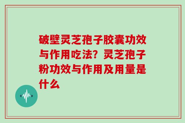 破壁灵芝孢子胶囊功效与作用吃法？灵芝孢子粉功效与作用及用量是什么