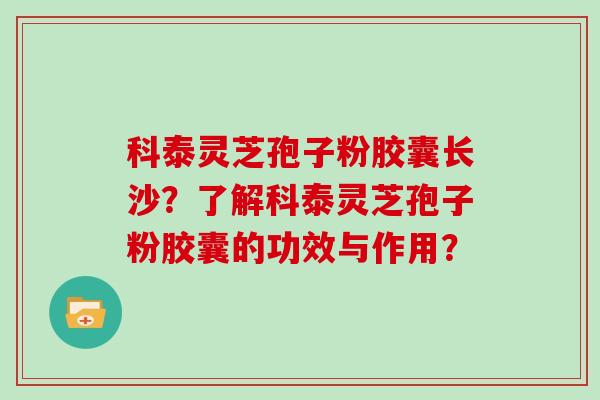 科泰灵芝孢子粉胶囊长沙？了解科泰灵芝孢子粉胶囊的功效与作用？