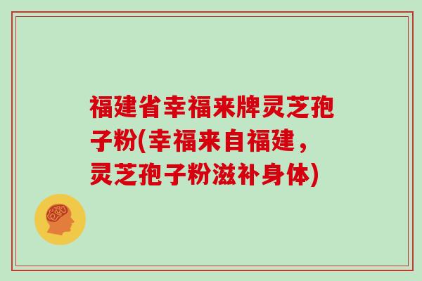 福建省幸福来牌灵芝孢子粉(幸福来自福建，灵芝孢子粉滋补身体)