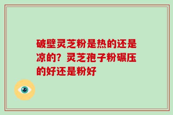 破壁灵芝粉是热的还是凉的?灵芝孢子粉碾压的好还是粉好-第1张图片-灵芝大师 破壁灵芝粉是热的还是凉的?灵芝孢子粉碾压的好还是粉好-第1张图片-灵芝大师
